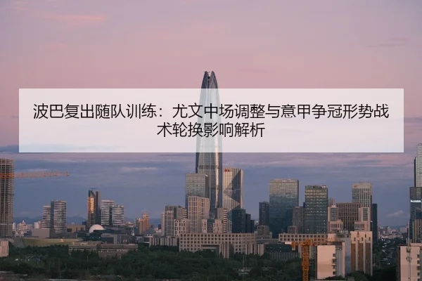 波巴复出随队训练：尤文中场调整与意甲争冠形势战术轮换影响解析